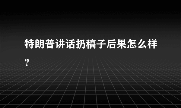 特朗普讲话扔稿子后果怎么样？