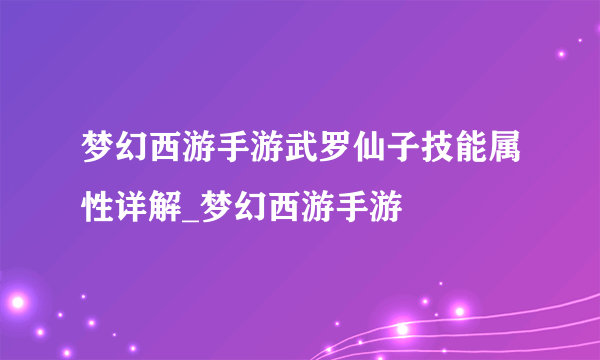 梦幻西游手游武罗仙子技能属性详解_梦幻西游手游