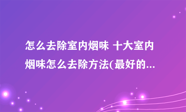 怎么去除室内烟味 十大室内烟味怎么去除方法(最好的方法开窗通风)