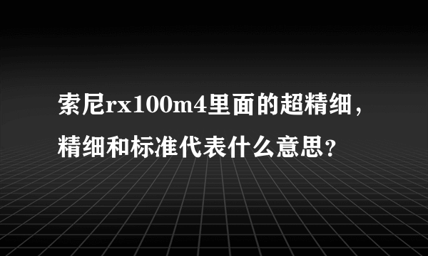 索尼rx100m4里面的超精细，精细和标准代表什么意思？