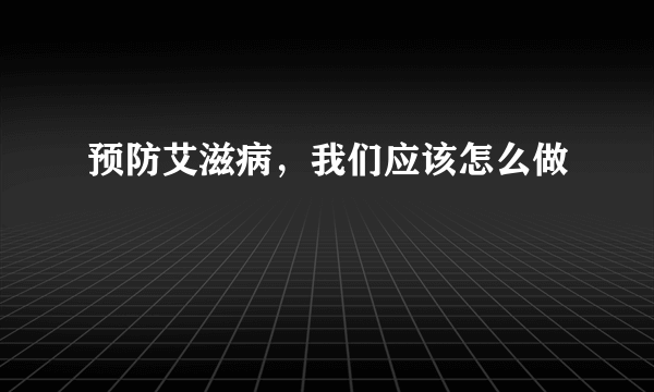 预防艾滋病，我们应该怎么做