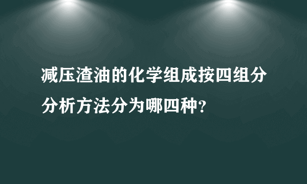 减压渣油的化学组成按四组分分析方法分为哪四种？