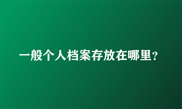 一般个人档案存放在哪里？