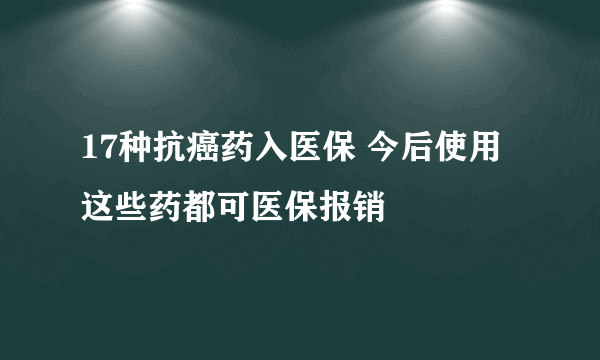 17种抗癌药入医保 今后使用这些药都可医保报销