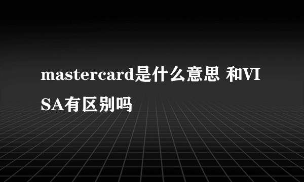 mastercard是什么意思 和VISA有区别吗