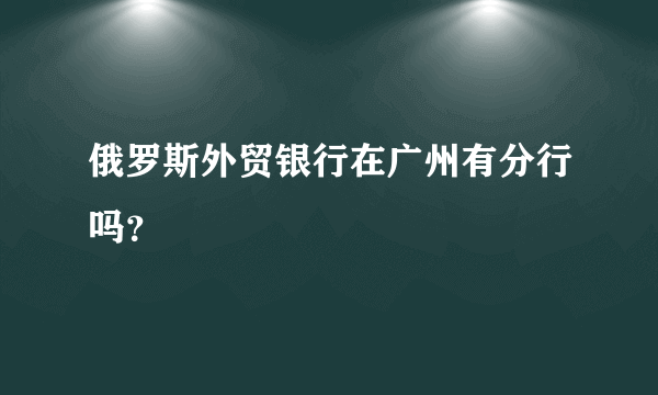 俄罗斯外贸银行在广州有分行吗？