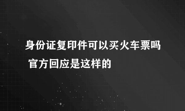 身份证复印件可以买火车票吗 官方回应是这样的