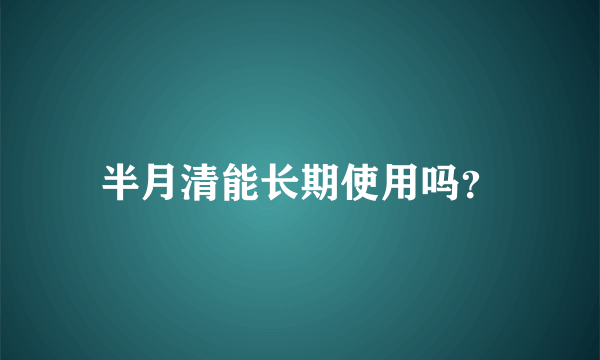 半月清能长期使用吗？