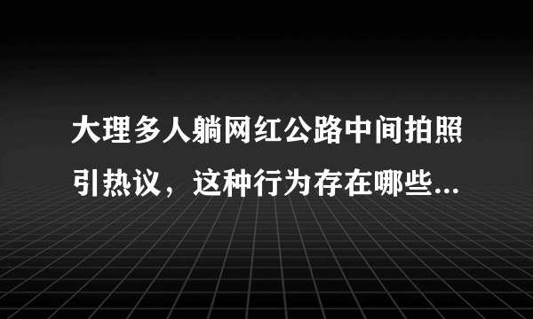 大理多人躺网红公路中间拍照引热议，这种行为存在哪些安全隐患？