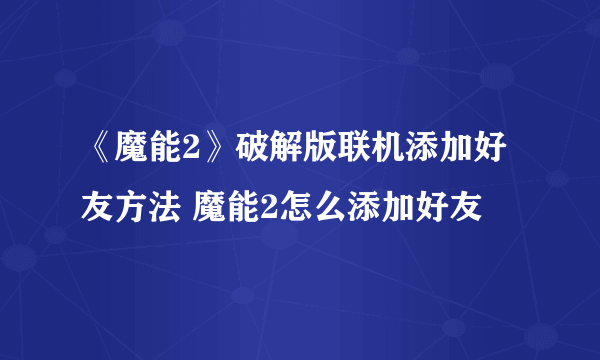 《魔能2》破解版联机添加好友方法 魔能2怎么添加好友