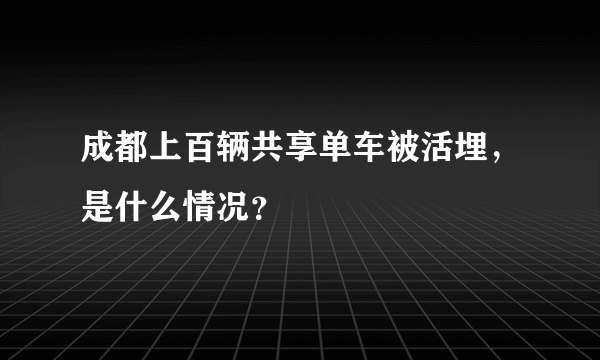 成都上百辆共享单车被活埋，是什么情况？