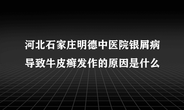 河北石家庄明德中医院银屑病导致牛皮癣发作的原因是什么