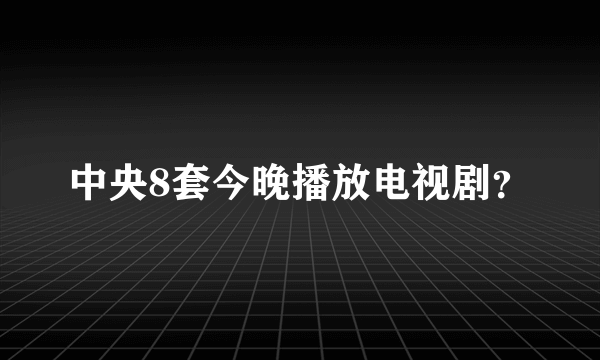 中央8套今晚播放电视剧？