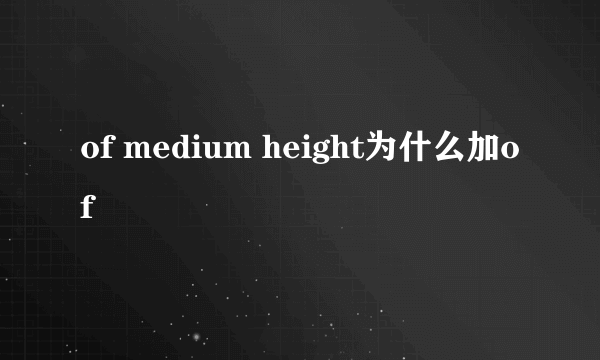 of medium height为什么加of