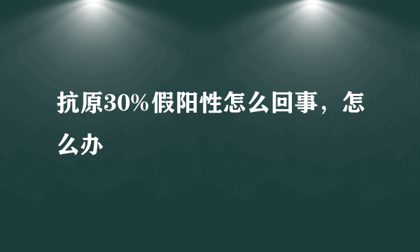 抗原30%假阳性怎么回事，怎么办