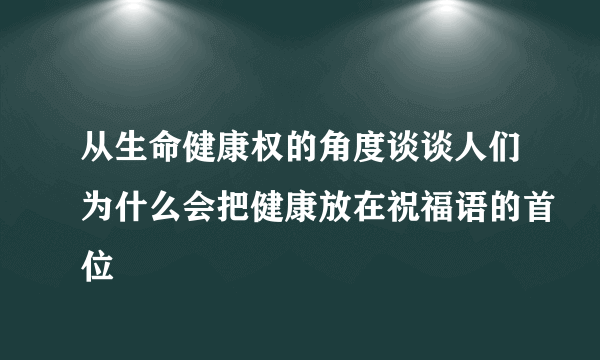 从生命健康权的角度谈谈人们为什么会把健康放在祝福语的首位