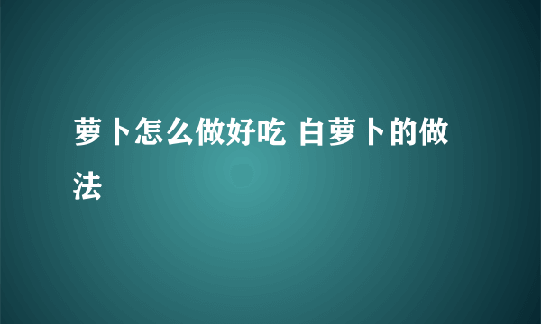 萝卜怎么做好吃 白萝卜的做法
