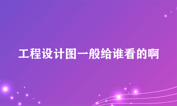 工程设计图一般给谁看的啊