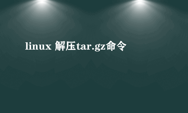 linux 解压tar.gz命令