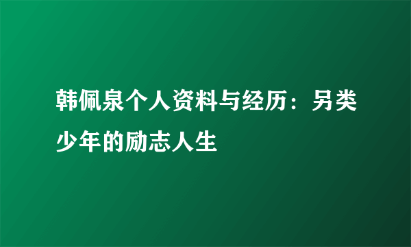 韩佩泉个人资料与经历：另类少年的励志人生