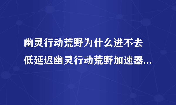 幽灵行动荒野为什么进不去 低延迟幽灵行动荒野加速器下载链接