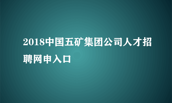 2018中国五矿集团公司人才招聘网申入口