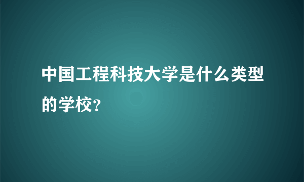 中国工程科技大学是什么类型的学校？