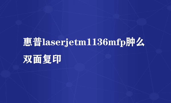 惠普laserjetm1136mfp肿么双面复印