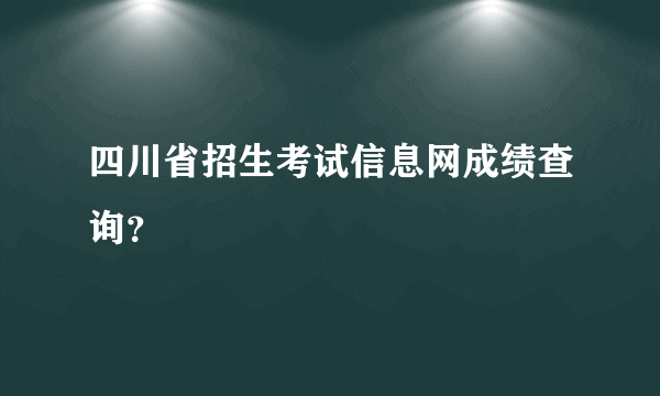 四川省招生考试信息网成绩查询？