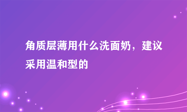 角质层薄用什么洗面奶，建议采用温和型的