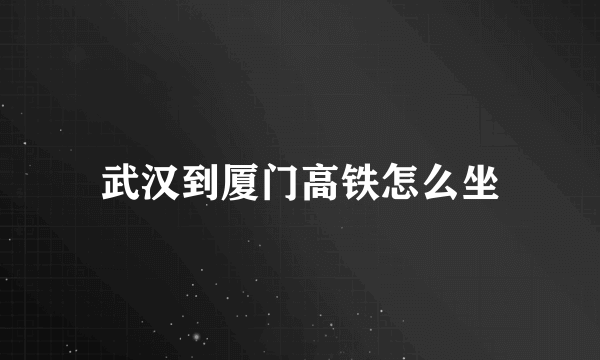 武汉到厦门高铁怎么坐