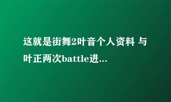 这就是街舞2叶音个人资料 与叶正两次battle进修楼梯战队