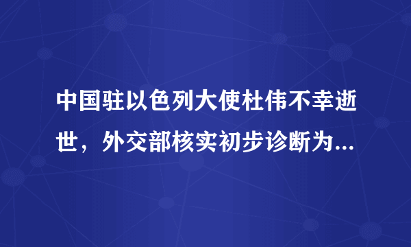 中国驻以色列大使杜伟不幸逝世，外交部核实初步诊断为健康原因