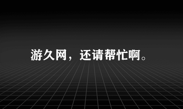 游久网，还请帮忙啊。