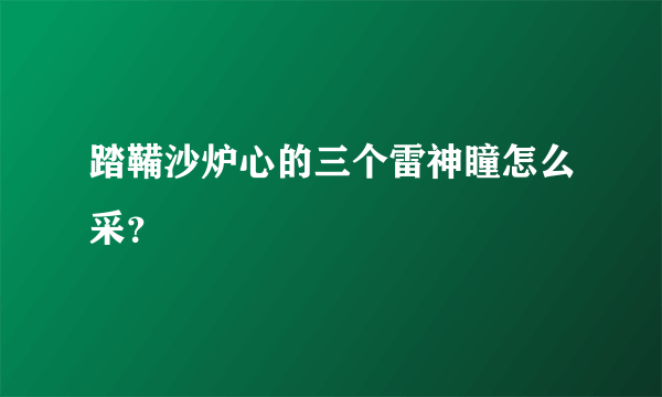 踏鞴沙炉心的三个雷神瞳怎么采？