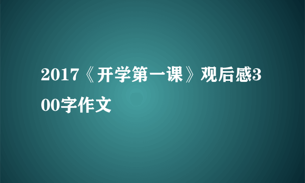 2017《开学第一课》观后感300字作文