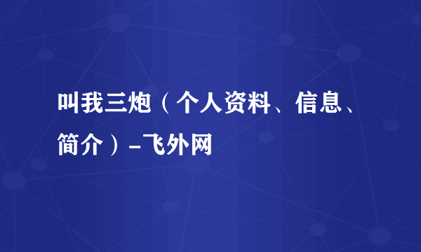 叫我三炮（个人资料、信息、简介）-飞外网