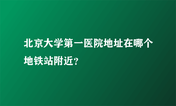 北京大学第一医院地址在哪个地铁站附近？