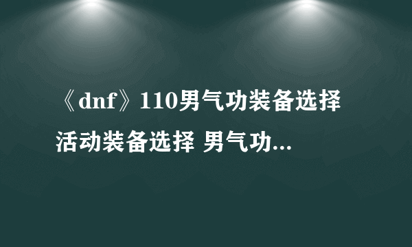 《dnf》110男气功装备选择活动装备选择 男气功加点和装备搭配