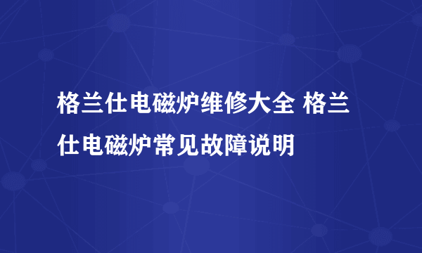 格兰仕电磁炉维修大全 格兰仕电磁炉常见故障说明