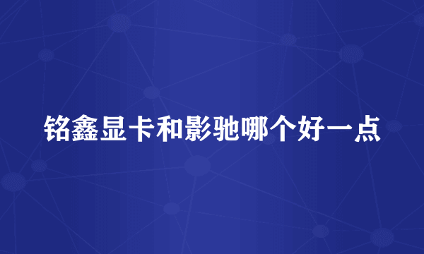 铭鑫显卡和影驰哪个好一点