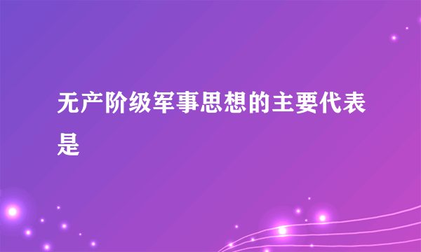 无产阶级军事思想的主要代表是