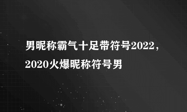 男昵称霸气十足带符号2022，2020火爆昵称符号男