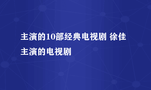 主演的10部经典电视剧 徐佳主演的电视剧