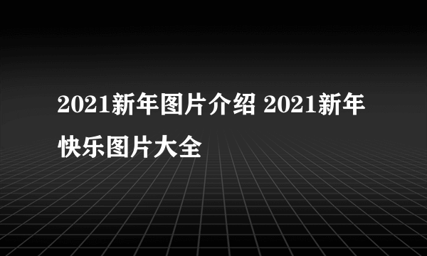 2021新年图片介绍 2021新年快乐图片大全