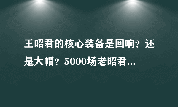 王昭君的核心装备是回响？还是大帽？5000场老昭君偷偷告诉你