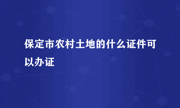 保定市农村土地的什么证件可以办证