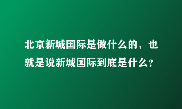 北京新城国际是做什么的，也就是说新城国际到底是什么？