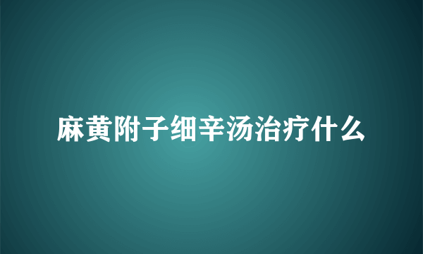 麻黄附子细辛汤治疗什么