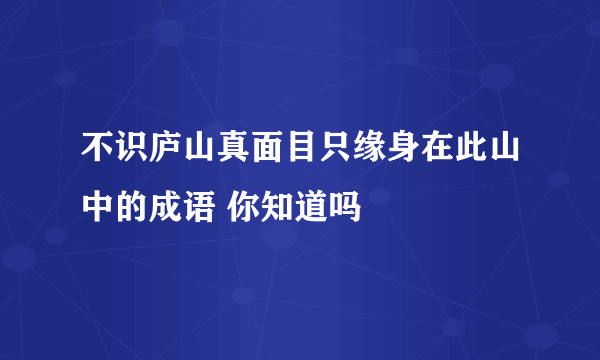 不识庐山真面目只缘身在此山中的成语 你知道吗